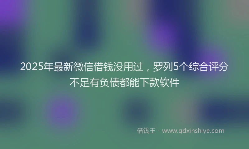 2025年最新微信借钱没用过，罗列5个综合评分不足有负债都能下款软件