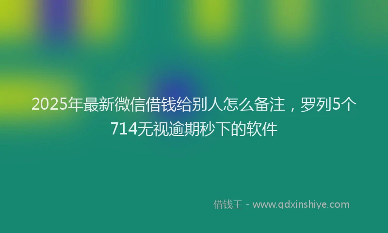 2025年最新微信借钱给别人怎么备注，罗列5个714无视逾期秒下的软件