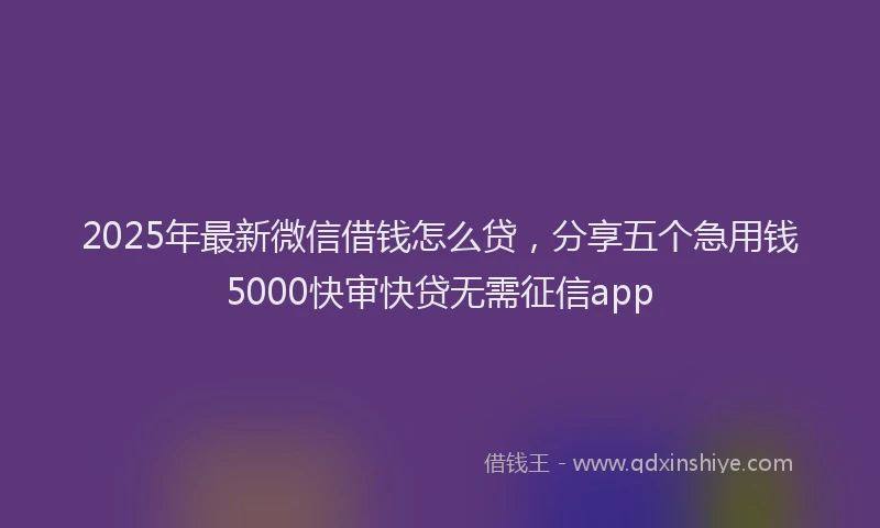 2025年最新微信借钱怎么贷，分享五个急用钱5000快审快贷无需征信app