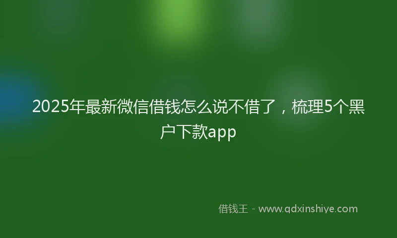 2025年最新微信借钱怎么说不借了，梳理5个黑户下款app
