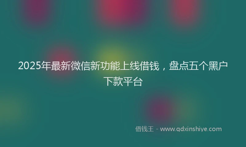 2025年最新微信新功能上线借钱，盘点五个黑户下款平台