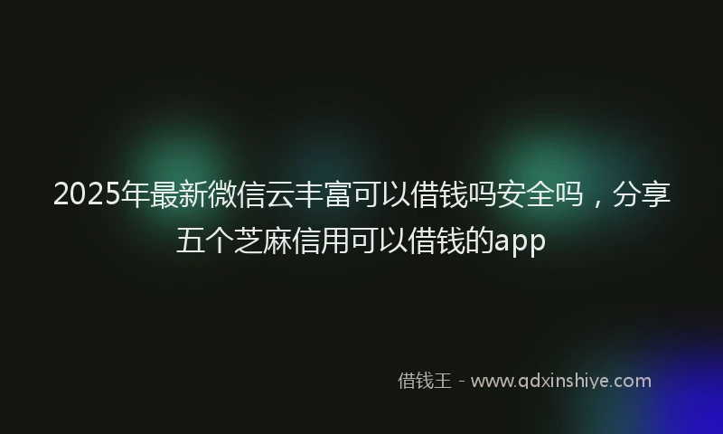 2025年最新微信云丰富可以借钱吗安全吗，分享五个芝麻信用可以借钱的app