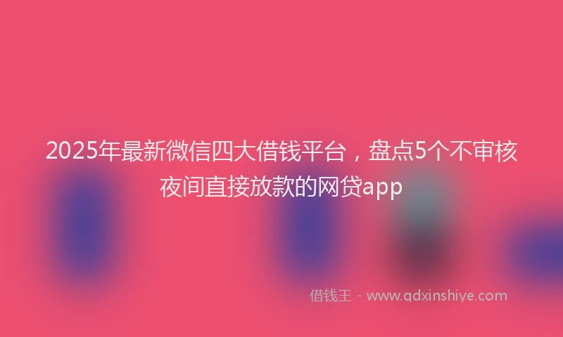 2025年最新微信四大借钱平台，盘点5个不审核夜间直接放款的网贷app