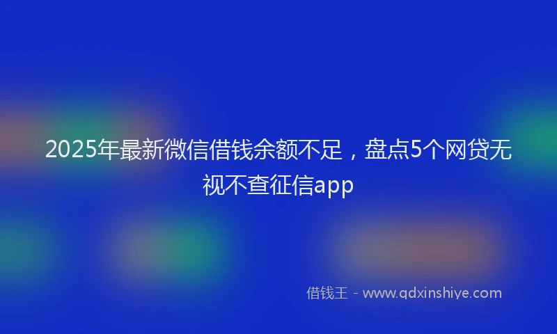 2025年最新微信借钱余额不足，盘点5个网贷无视不查征信app