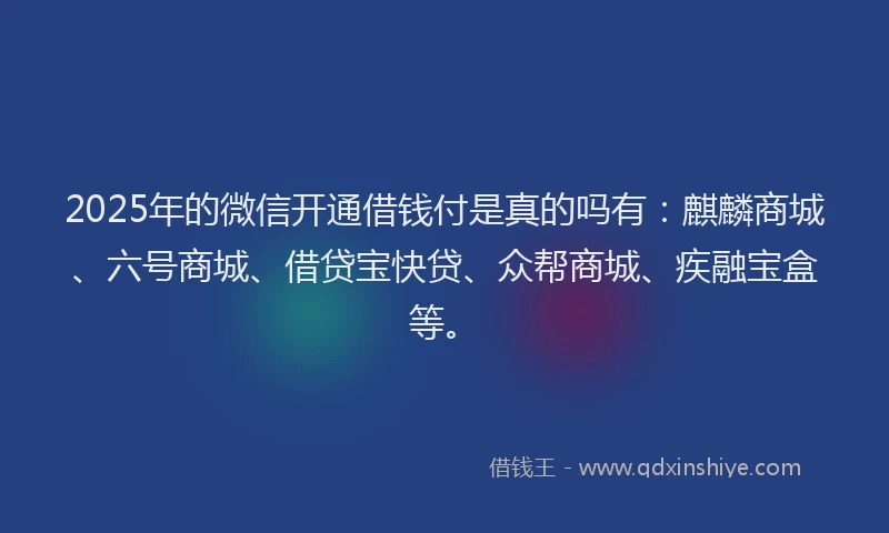 2025年的微信开通借钱付是真的吗有：麒麟商城、六号商城、借贷宝快贷、众帮商城、疾融宝盒等。