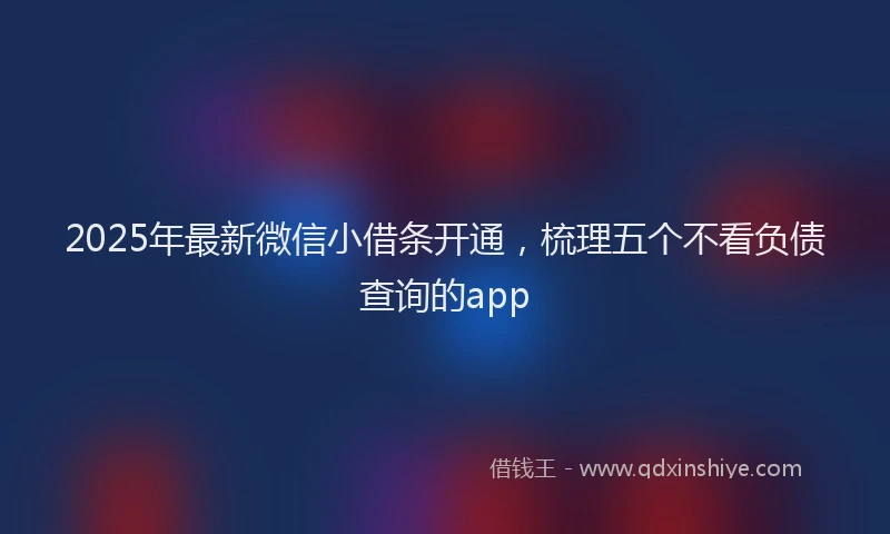 2025年最新微信小借条开通，梳理五个不看负债查询的app