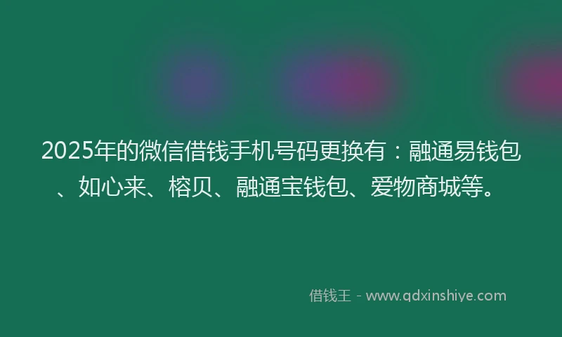 2025年的微信借钱手机号码更换有：融通易钱包、如心来、榕贝、融通宝钱包、爱物商城等。