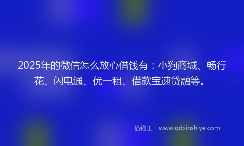 2025年的微信怎么放心借钱有：小狗商城、畅行花、闪电通、优一租、借款宝速贷融等。