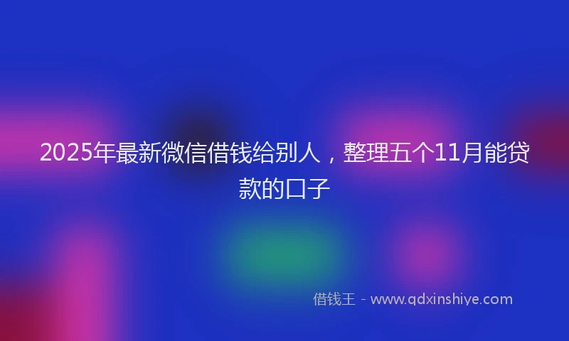 2025年最新微信借钱给别人，整理五个11月能贷款的口子