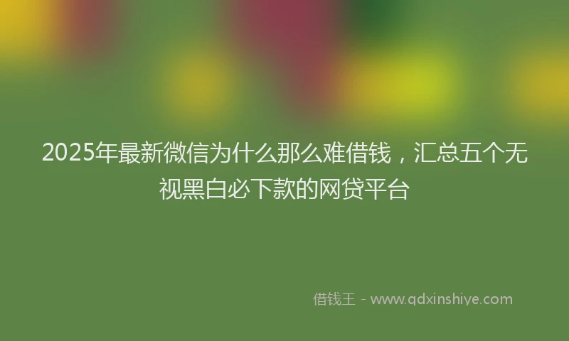 2025年最新微信为什么那么难借钱，汇总五个无视黑白必下款的网贷平台