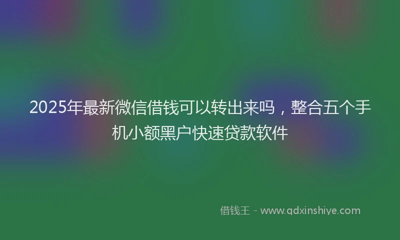 2025年最新微信借钱可以转出来吗，整合五个手机小额黑户快速贷款软件