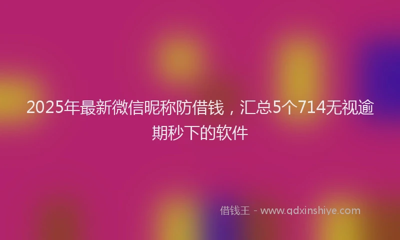 2025年最新微信昵称防借钱，汇总5个714无视逾期秒下的软件