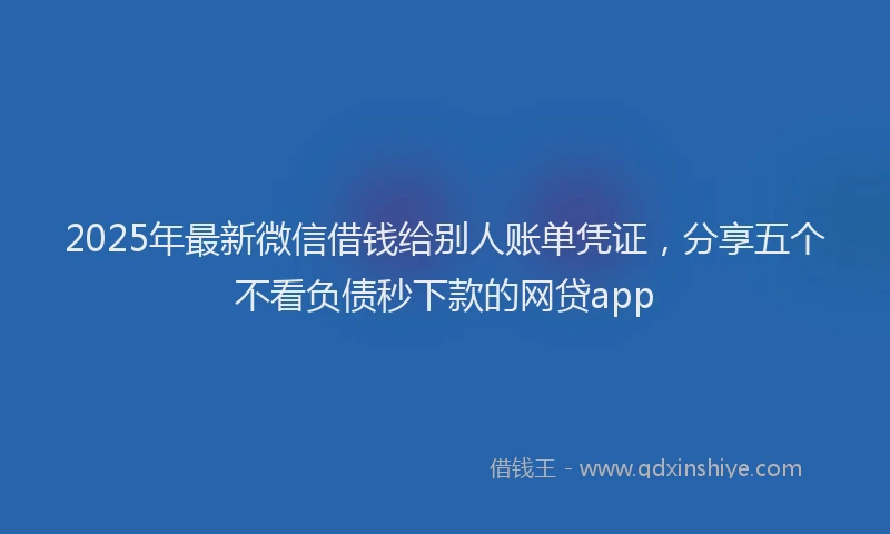 2025年最新微信借钱给别人账单凭证，分享五个不看负债秒下款的网贷app
