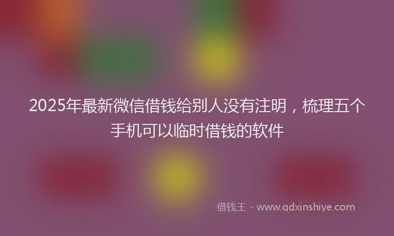 2025年最新微信借钱给别人没有注明，梳理五个手机可以临时借钱的软件
