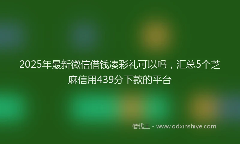 2025年最新微信借钱凑彩礼可以吗，汇总5个芝麻信用439分下款的平台