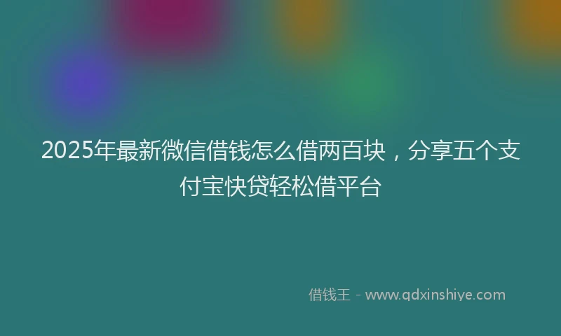 2025年最新微信借钱怎么借两百块，分享五个支付宝快贷轻松借平台