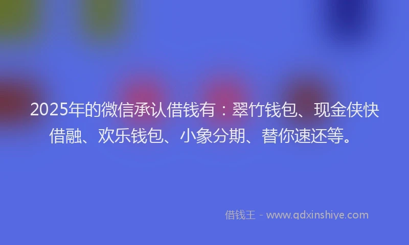 2025年的微信承认借钱有：翠竹钱包、现金侠快借融、欢乐钱包、小象分期、替你速还等。