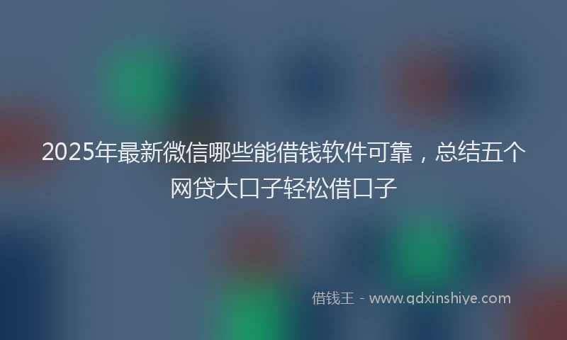 2025年最新微信哪些能借钱软件可靠，总结五个网贷大口子轻松借口子