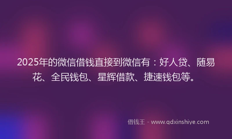2025年的微信借钱直接到微信有：好人贷、随易花、全民钱包、星辉借款、捷速钱包等。