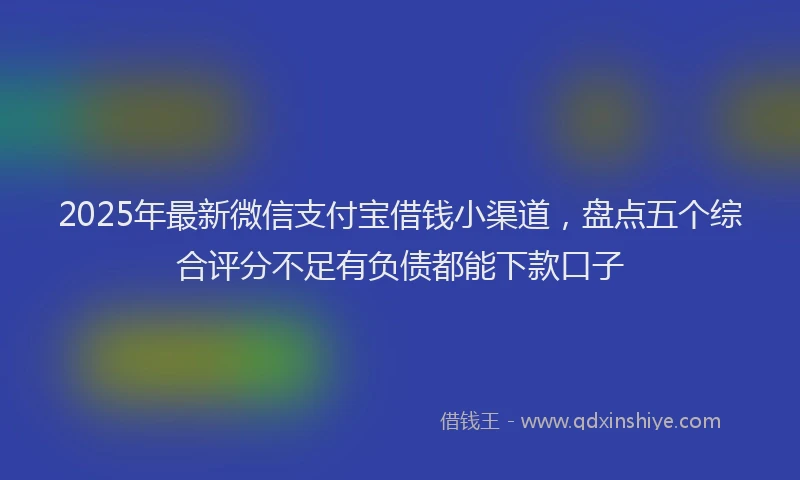 2025年最新微信支付宝借钱小渠道，盘点五个综合评分不足有负债都能下款口子
