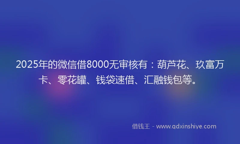 2025年的微信借8000无审核有：葫芦花、玖富万卡、零花罐、钱袋速借、汇融钱包等。