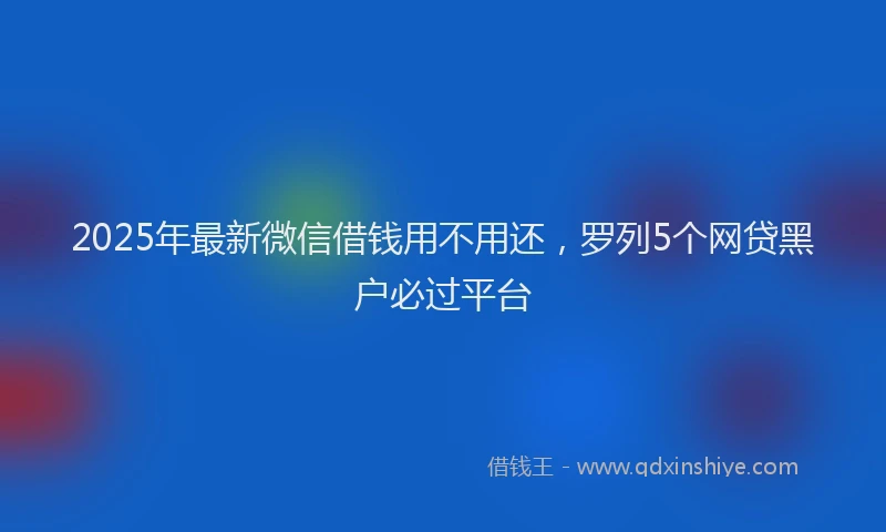 2025年最新微信借钱用不用还，罗列5个网贷黑户必过平台