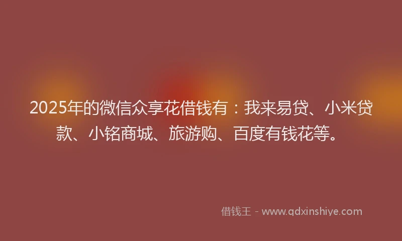 2025年的微信众享花借钱有：我来易贷、小米贷款、小铭商城、旅游购、百度有钱花等。