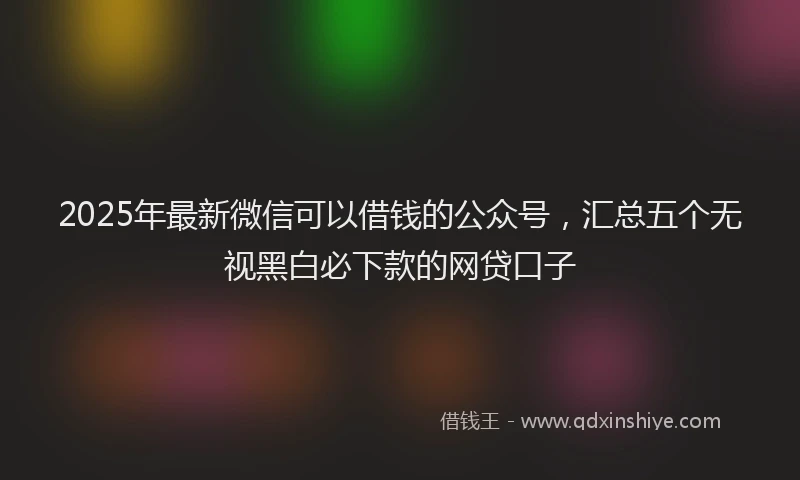 2025年最新微信可以借钱的公众号，汇总五个无视黑白必下款的网贷口子