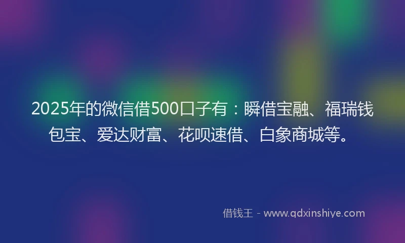 2025年的微信借500口子有：瞬借宝融、福瑞钱包宝、爱达财富、花呗速借、白象商城等。
