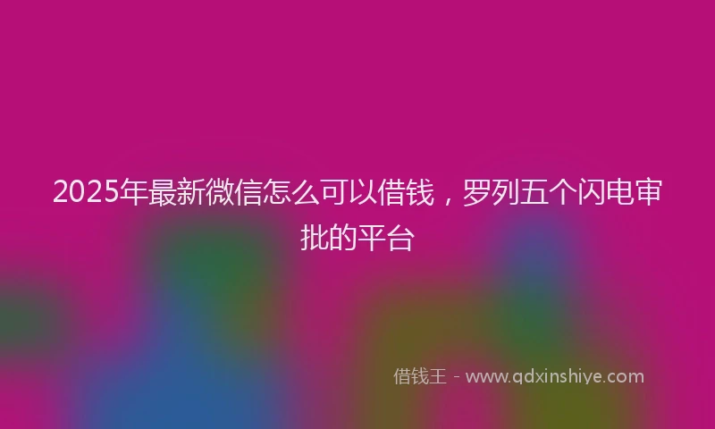 2025年最新微信怎么可以借钱，罗列五个闪电审批的平台