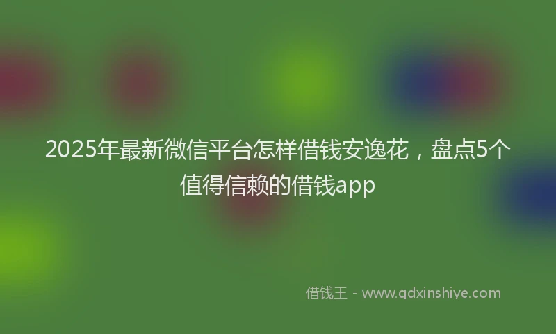 2025年最新微信平台怎样借钱安逸花，盘点5个值得信赖的借钱app