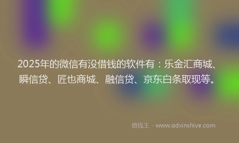 2025年的微信有没借钱的软件有：乐金汇商城、瞬信贷、匠也商城、融信贷、京东白条取现等。