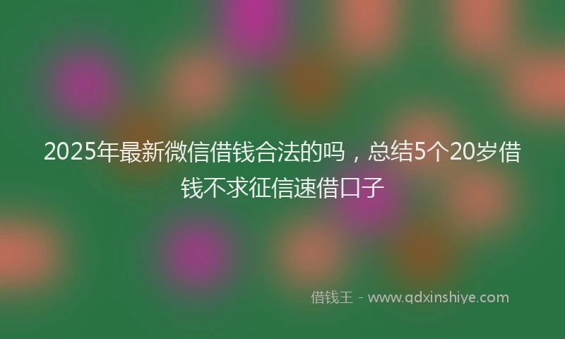 2025年最新微信借钱合法的吗，总结5个20岁借钱不求征信速借口子