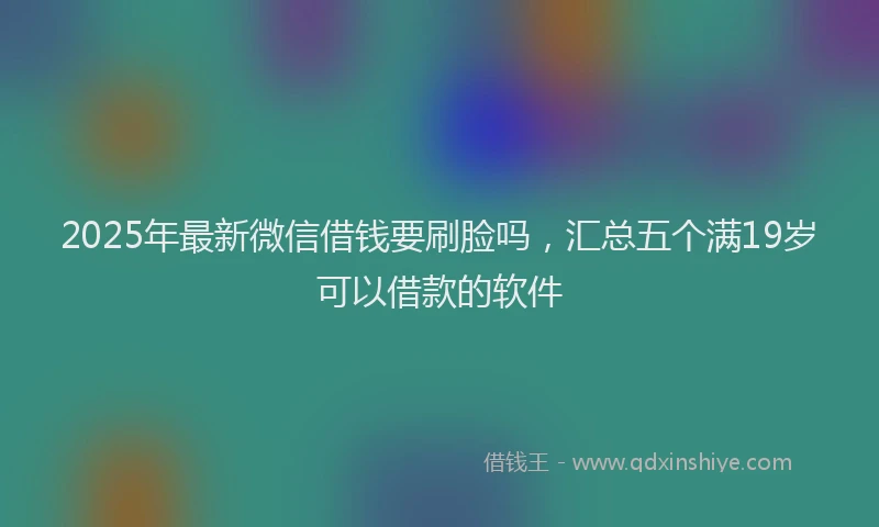 2025年最新微信借钱要刷脸吗，汇总五个满19岁可以借款的软件