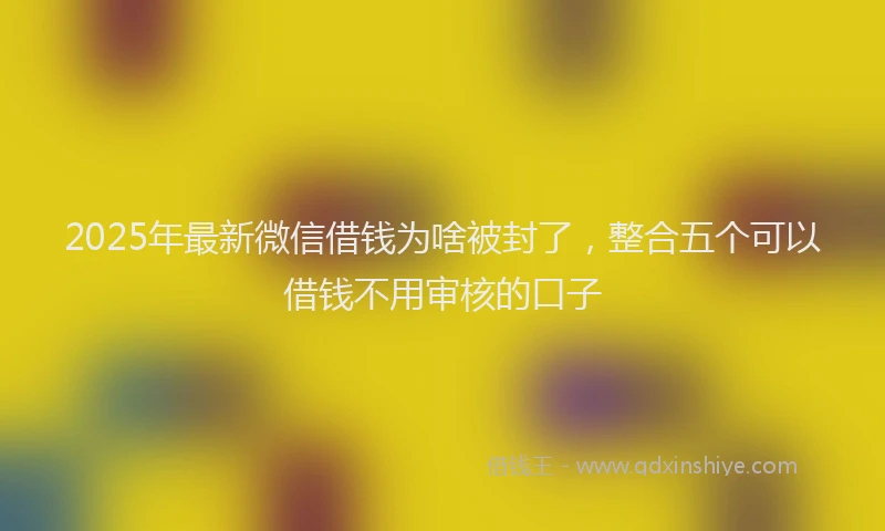 2025年最新微信借钱为啥被封了，整合五个可以借钱不用审核的口子