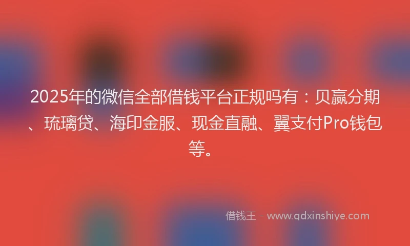 2025年的微信全部借钱平台正规吗有：贝赢分期、琉璃贷、海印金服、现金直融、翼支付Pro钱包等。