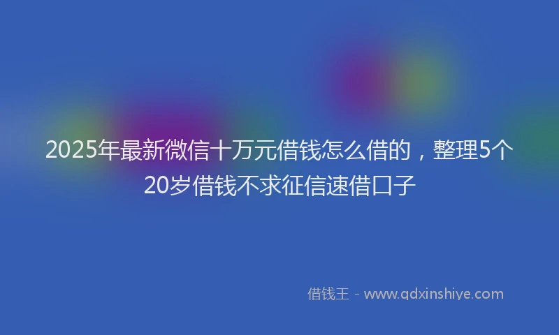 2025年最新微信十万元借钱怎么借的，整理5个20岁借钱不求征信速借口子