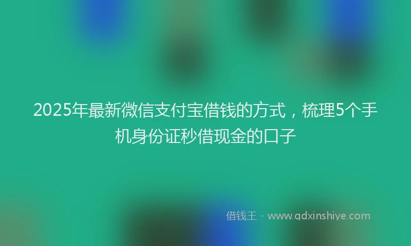 2025年最新微信支付宝借钱的方式，梳理5个手机身份证秒借现金的口子