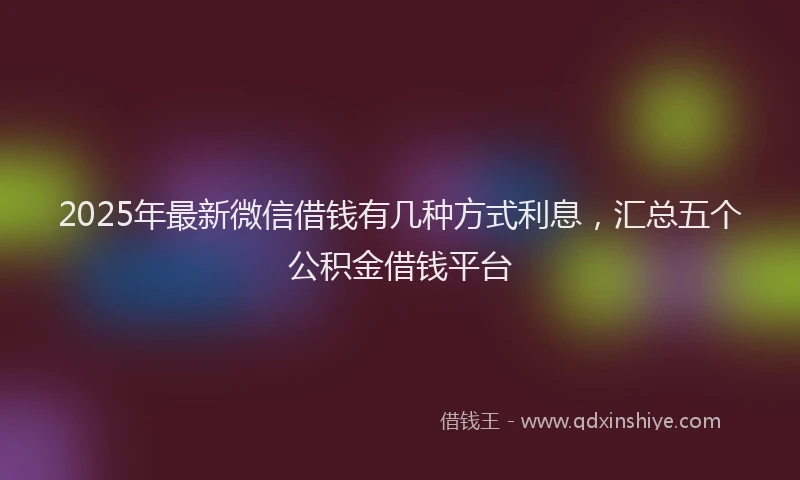 2025年最新微信借钱有几种方式利息，汇总五个公积金借钱平台