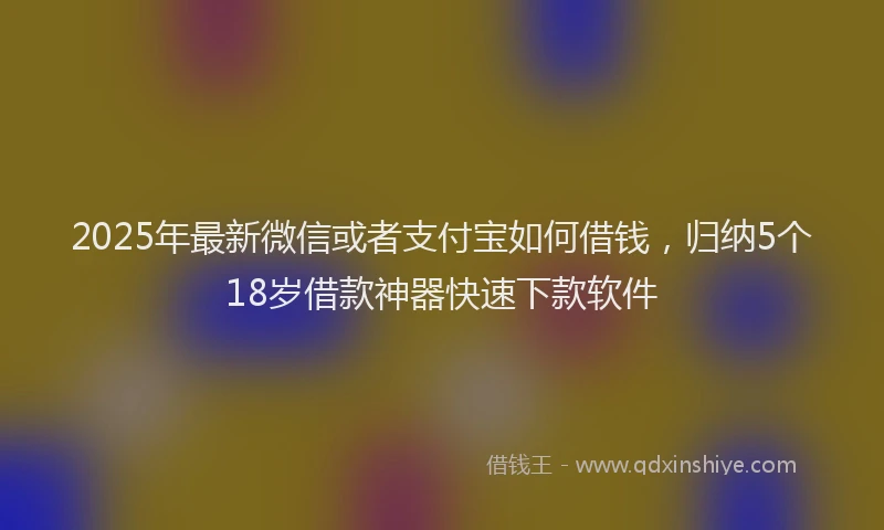 2025年最新微信或者支付宝如何借钱，归纳5个18岁借款神器快速下款软件