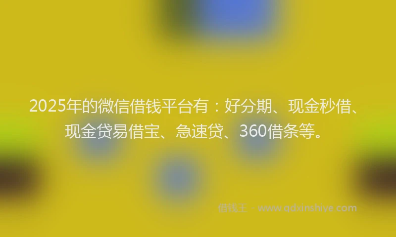 2025年的微信借钱平台有：好分期、现金秒借、现金贷易借宝、急速贷、360借条等。