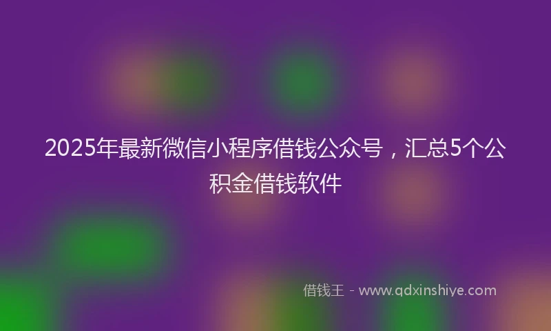 2025年最新微信小程序借钱公众号，汇总5个公积金借钱软件