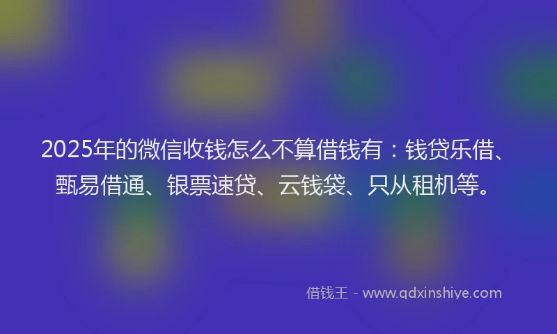 2025年的微信收钱怎么不算借钱有：钱贷乐借、甄易借通、银票速贷、云钱袋、只从租机等。