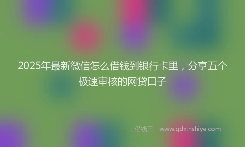 2025年最新微信怎么借钱到银行卡里，分享五个极速审核的网贷口子