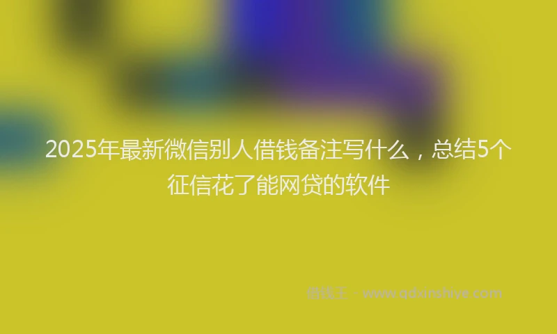 2025年最新微信别人借钱备注写什么，总结5个征信花了能网贷的软件