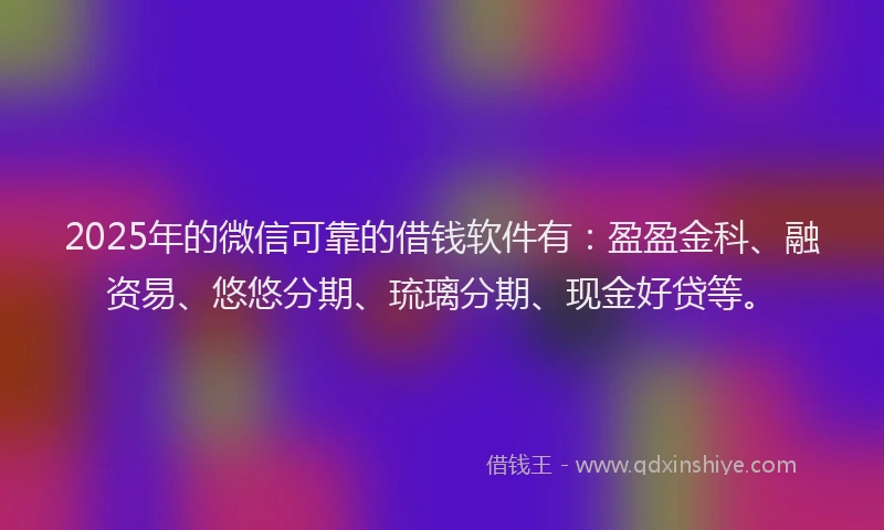 2025年的微信可靠的借钱软件有：盈盈金科、融资易、悠悠分期、琉璃分期、现金好贷等。