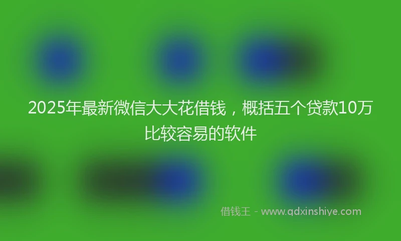 2025年最新微信大大花借钱，概括五个贷款10万比较容易的软件