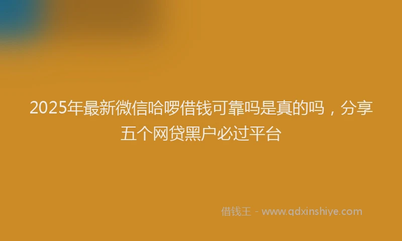 2025年最新微信哈啰借钱可靠吗是真的吗，分享五个网贷黑户必过平台