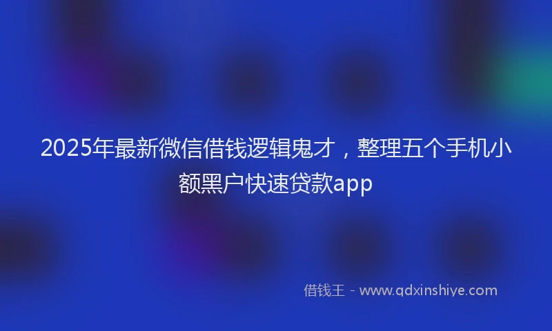 2025年最新微信借钱逻辑鬼才，整理五个手机小额黑户快速贷款app
