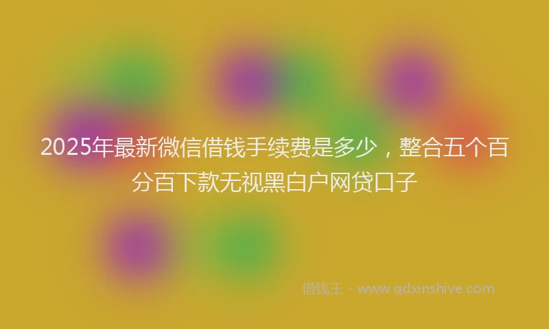 2025年最新微信借钱手续费是多少，整合五个百分百下款无视黑白户网贷口子